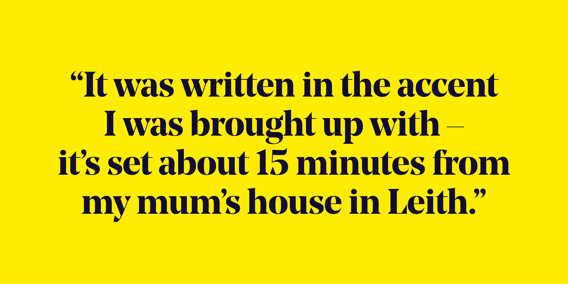 Quote: "It was written in the accent I was brought up with - it's set about 15 minutes from my mum's house in Leith."